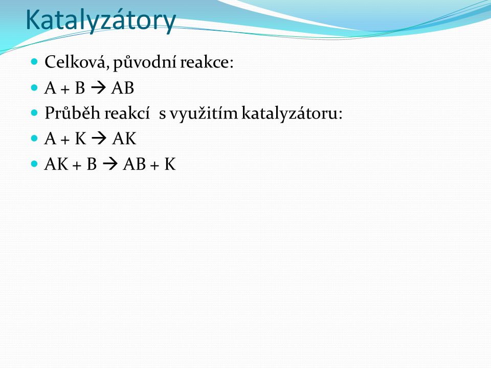 Katalyzátory Celková, původní reakce: A + B  AB Průběh reakcí s využitím katalyzátoru: A + K  AK AK + B  AB + K