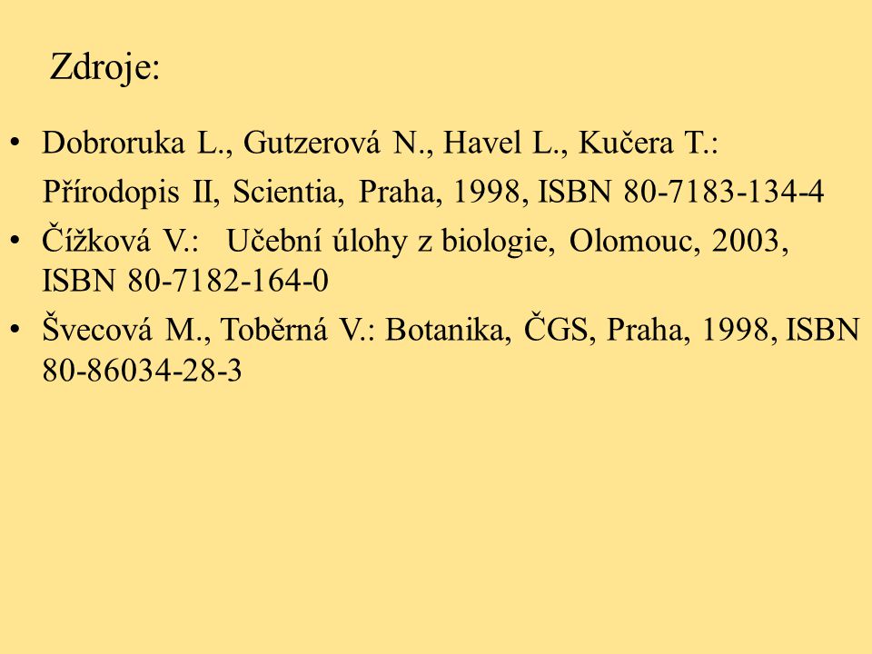 Zdroje: Dobroruka L., Gutzerová N., Havel L., Kučera T.: Přírodopis II, Scientia, Praha, 1998, ISBN Čížková V.: Učební úlohy z biologie, Olomouc, 2003, ISBN Švecová M., Toběrná V.: Botanika, ČGS, Praha, 1998, ISBN