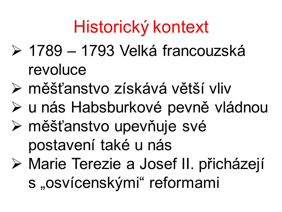 Historický kontext  1789 – 1793 Velká francouzská revoluce  měšťanstvo získává větší vliv  u nás Habsburkové pevně vládnou  měšťanstvo upevňuje své postavení také u nás  Marie Terezie a Josef II.