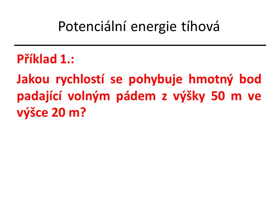 Potenciální energie tíhová Příklad 1.: Jakou rychlostí se pohybuje hmotný bod padající volným pádem z výšky 50 m ve výšce 20 m