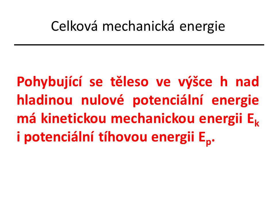 Celková mechanická energie Pohybující se těleso ve výšce h nad hladinou nulové potenciální energie má kinetickou mechanickou energii E k i potenciální tíhovou energii E p.