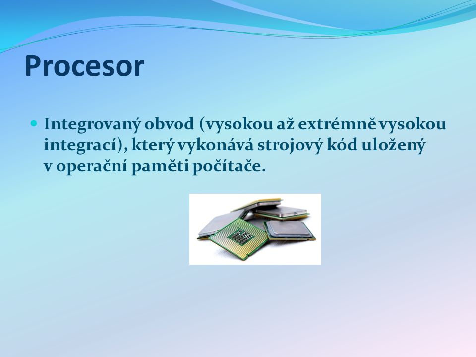 Procesor Integrovaný obvod (vysokou až extrémně vysokou integrací), který vykonává strojový kód uložený v operační paměti počítače.