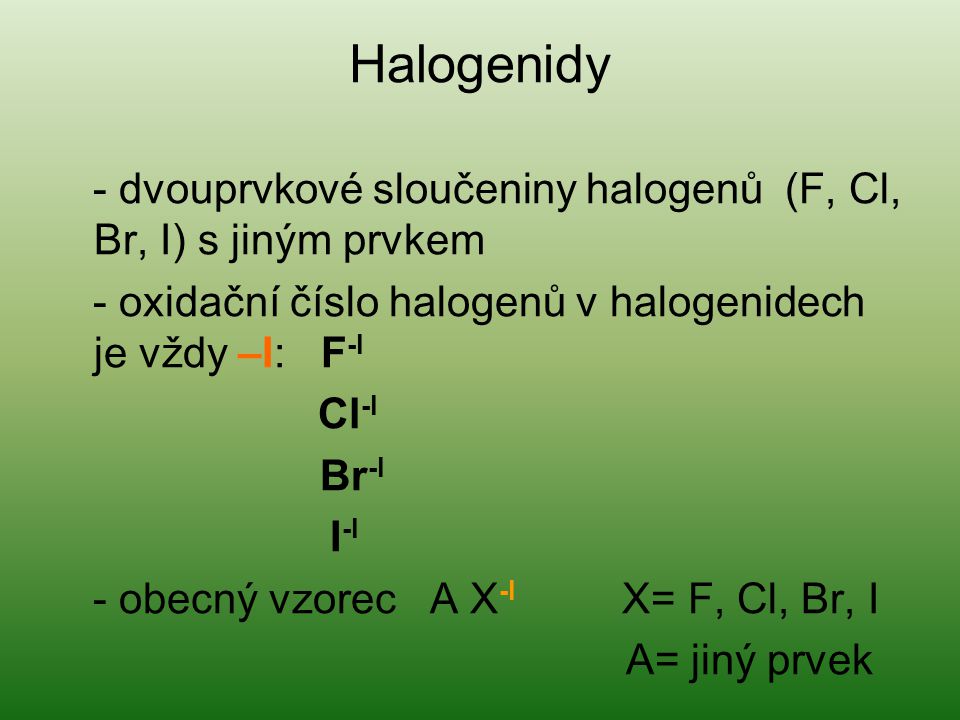 Halogenidy - dvouprvkové sloučeniny halogenů (F, Cl, Br, I) s jiným prvkem - oxidační číslo halogenů v halogenidech je vždy –I: F -I Cl -I Br -I I -I - obecný vzorec A X -I X= F, Cl, Br, I A= jiný prvek