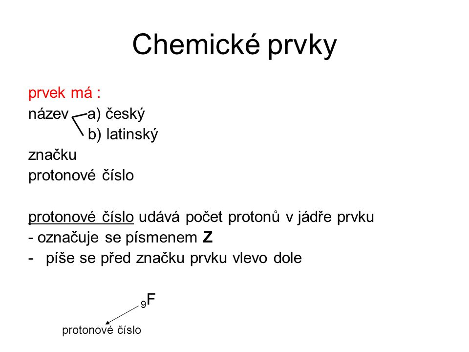 Chemické prvky prvek má : název a) český b) latinský značku protonové číslo protonové číslo udává počet protonů v jádře prvku - označuje se písmenem Z -píše se před značku prvku vlevo dole 9 F protonové číslo