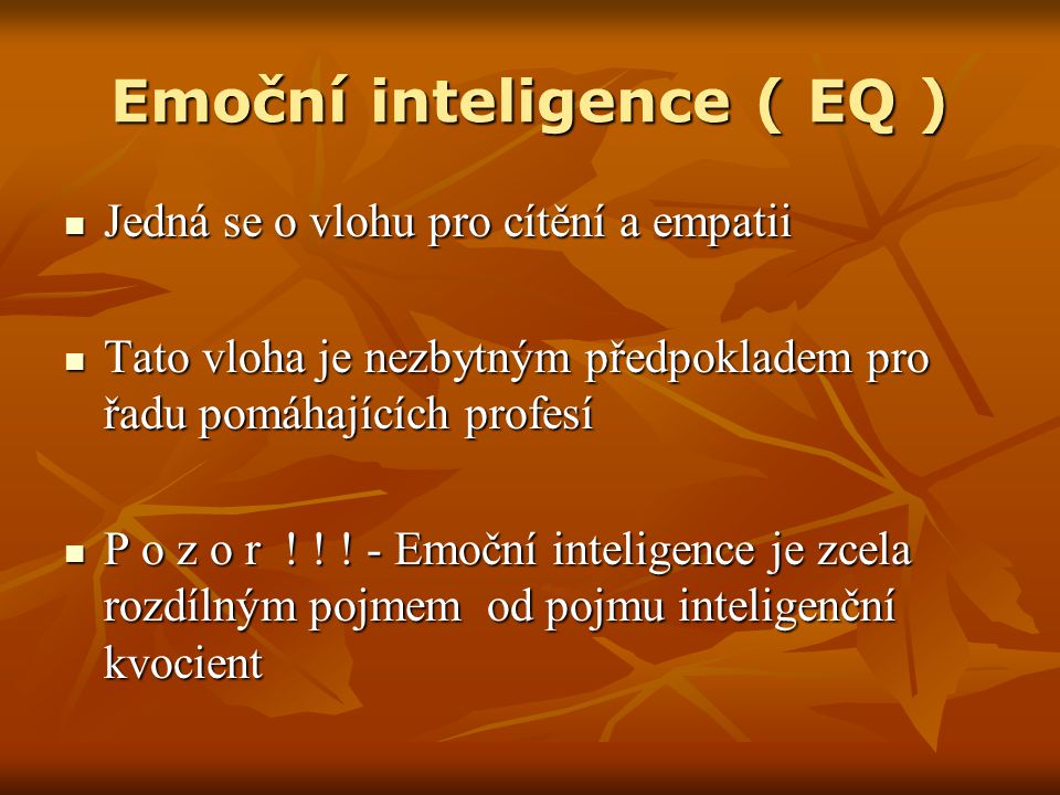 Emoční inteligence ( EQ ) Jedná se o vlohu pro cítění a empatii Jedná se o vlohu pro cítění a empatii Tato vloha je nezbytným předpokladem pro řadu pomáhajících profesí Tato vloha je nezbytným předpokladem pro řadu pomáhajících profesí P o z o r .