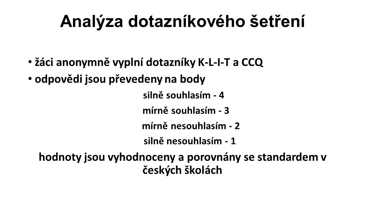 Analýza dotazníkového šetření žáci anonymně vyplní dotazníky K-L-I-T a CCQ odpovědi jsou převedeny na body silně souhlasím - 4 mírně souhlasím - 3 mírně nesouhlasím - 2 silně nesouhlasím - 1 hodnoty jsou vyhodnoceny a porovnány se standardem v českých školách