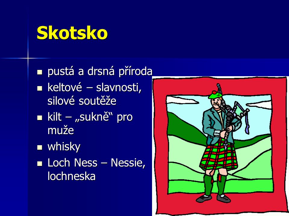Skotsko pustá a drsná příroda pustá a drsná příroda keltové – slavnosti, silové soutěže keltové – slavnosti, silové soutěže kilt – „sukně pro muže kilt – „sukně pro muže whisky whisky Loch Ness – Nessie, lochneska Loch Ness – Nessie, lochneska