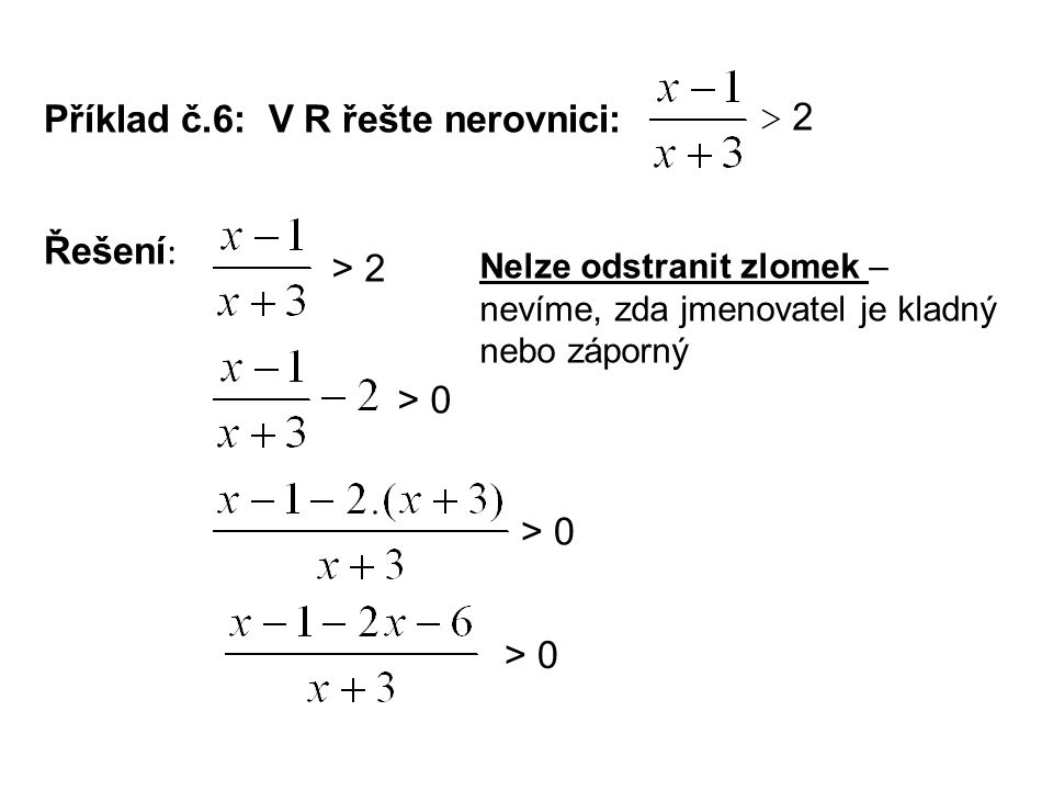 Příklad č.6: V R řešte nerovnici: Řešení : > 2 Nelze odstranit zlomek – nevíme, zda jmenovatel je kladný nebo záporný > 0