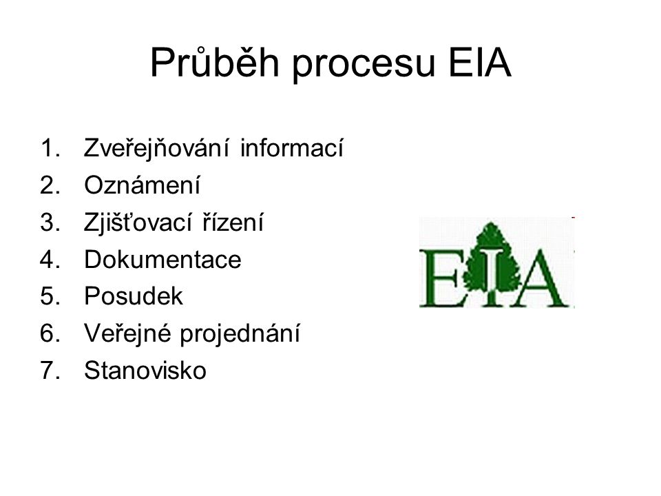 Průběh procesu EIA 1.Zveřejňování informací 2.Oznámení 3.Zjišťovací řízení 4.Dokumentace 5.Posudek 6.Veřejné projednání 7.Stanovisko