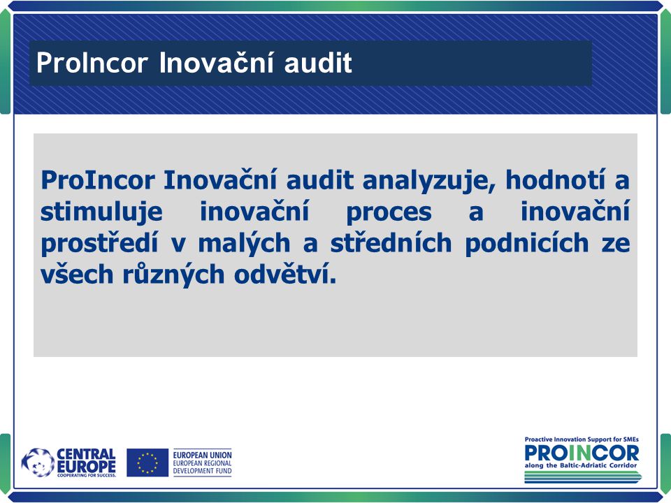 ProIncor Inovační audit ProIncor Inovační audit analyzuje, hodnotí a stimuluje inovační proces a inovační prostředí v malých a středních podnicích ze všech různých odvětví.