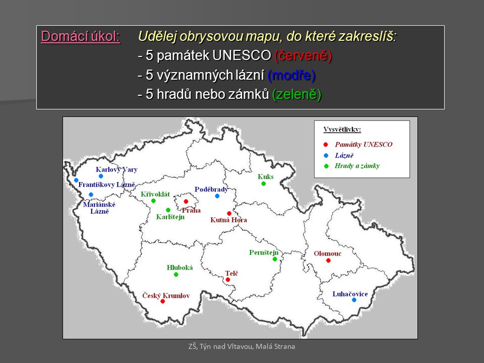 Domácí úkol:Udělej obrysovou mapu, do které zakreslíš: - 5 památek UNESCO (červeně) - 5 významných lázní (modře) - 5 hradů nebo zámků (zeleně) ZŠ, Týn nad Vltavou, Malá Strana
