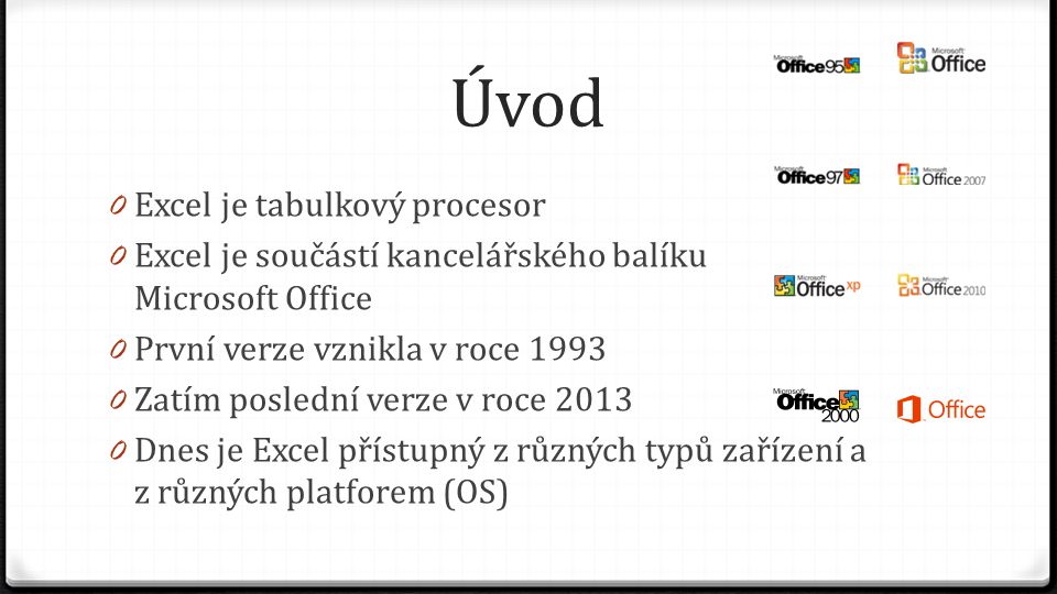 Úvod 0 Excel je tabulkový procesor 0 Excel je součástí kancelářského balíku Microsoft Office 0 První verze vznikla v roce Zatím poslední verze v roce Dnes je Excel přístupný z různých typů zařízení a z různých platforem (OS)