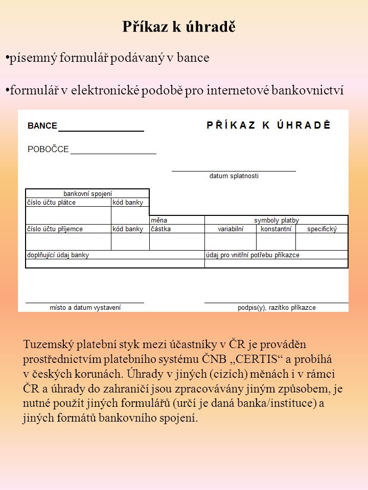 Příkaz k úhradě písemný formulář podávaný v bance formulář v elektronické podobě pro internetové bankovnictví Tuzemský platební styk mezi účastníky v ČR je prováděn prostřednictvím platebního systému ČNB „CERTIS a probíhá v českých korunách.