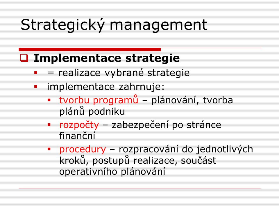 Strategický management  Implementace strategie  = realizace vybrané strategie  implementace zahrnuje:  tvorbu programů – plánování, tvorba plánů podniku  rozpočty – zabezpečení po stránce finanční  procedury – rozpracování do jednotlivých kroků, postupů realizace, součást operativního plánování