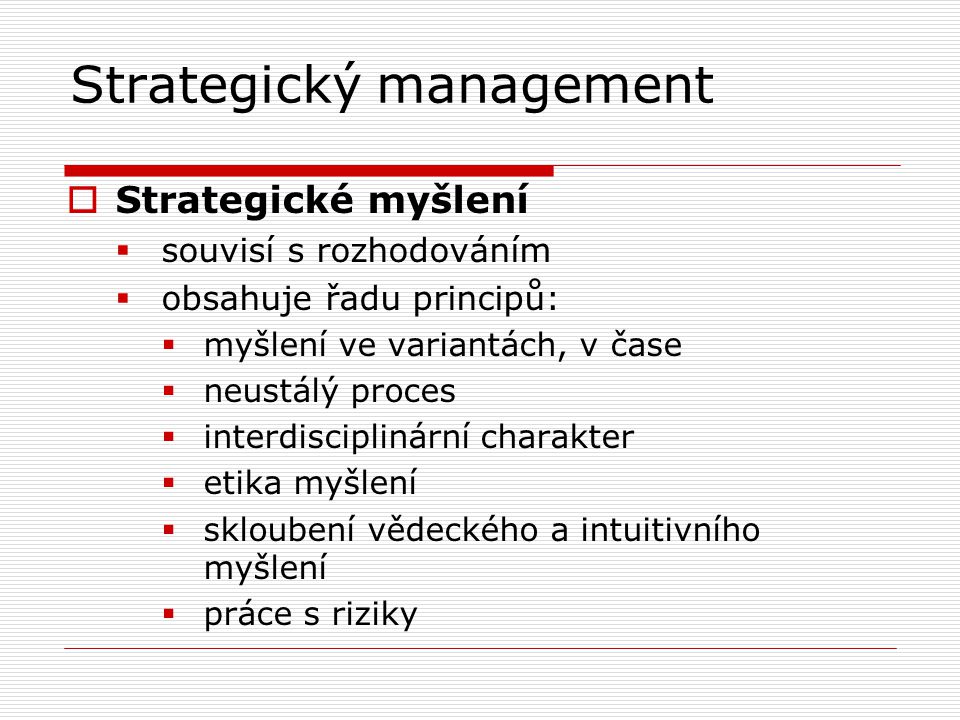 Strategický management  Strategické myšlení  souvisí s rozhodováním  obsahuje řadu principů:  myšlení ve variantách, v čase  neustálý proces  interdisciplinární charakter  etika myšlení  skloubení vědeckého a intuitivního myšlení  práce s riziky