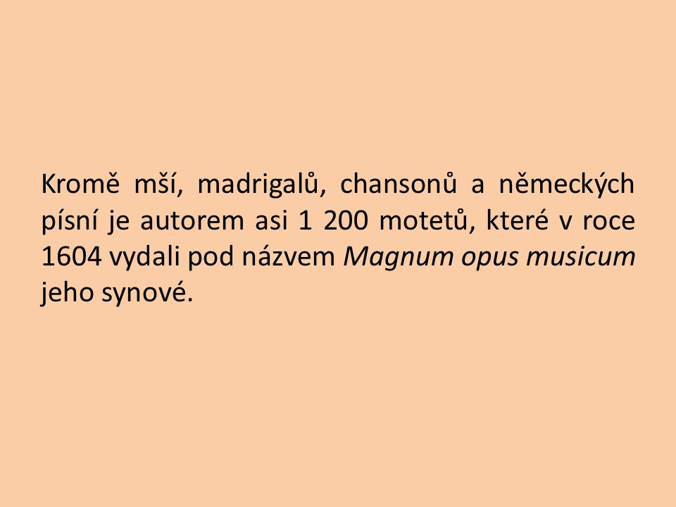 Kromě mší, madrigalů, chansonů a německých písní je autorem asi motetů, které v roce 1604 vydali pod názvem Magnum opus musicum jeho synové.