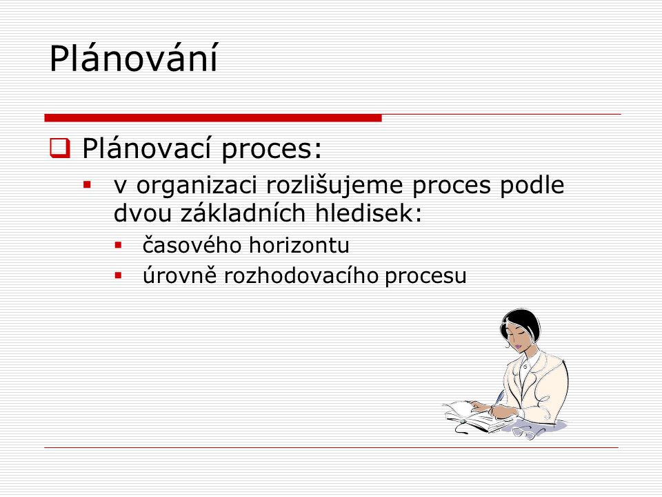 Plánování  Plánovací proces:  v organizaci rozlišujeme proces podle dvou základních hledisek:  časového horizontu  úrovně rozhodovacího procesu
