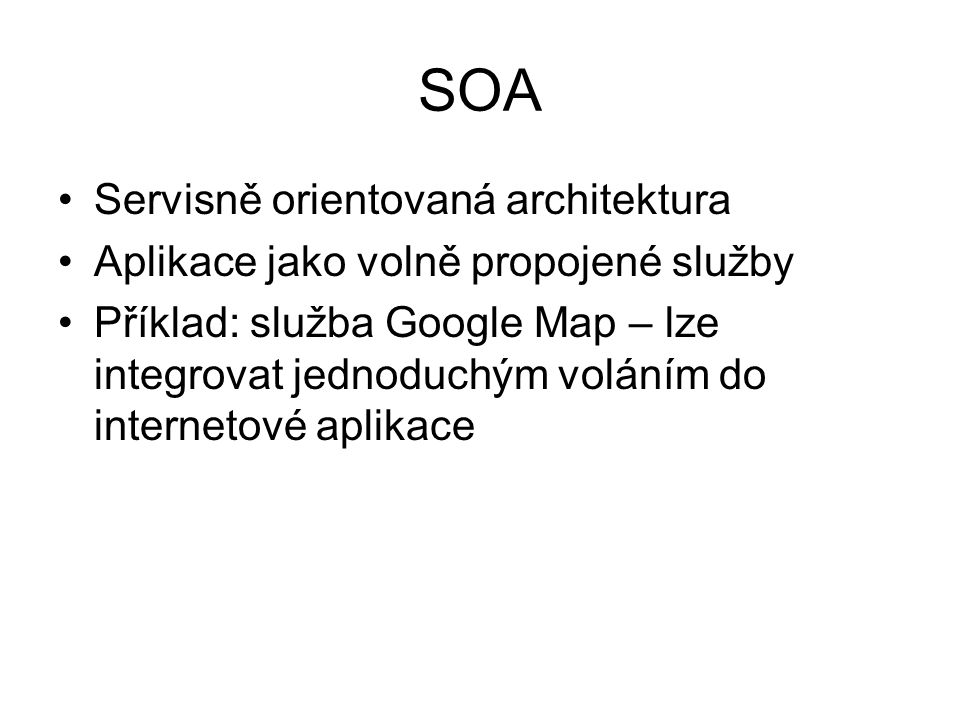 SOA Servisně orientovaná architektura Aplikace jako volně propojené služby Příklad: služba Google Map – lze integrovat jednoduchým voláním do internetové aplikace
