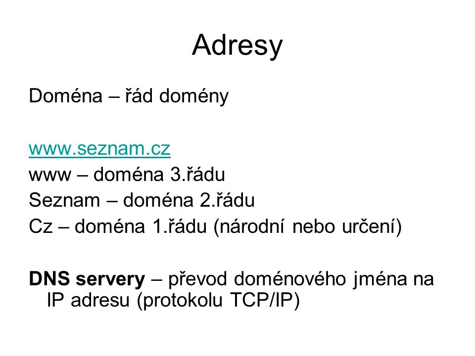 Adresy Doména – řád domény   www – doména 3.řádu Seznam – doména 2.řádu Cz – doména 1.řádu (národní nebo určení) DNS servery – převod doménového jména na IP adresu (protokolu TCP/IP)