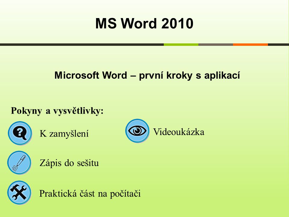 Microsoft Word – první kroky s aplikací MS Word 2010 Pokyny a vysvětlivky: Zápis do sešitu K zamyšlení Praktická část na počítači Videoukázka