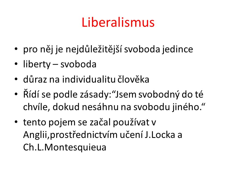 Liberalismus pro něj je nejdůležitější svoboda jedince liberty – svoboda důraz na individualitu člověka Řídí se podle zásady: Jsem svobodný do té chvíle, dokud nesáhnu na svobodu jiného. tento pojem se začal používat v Anglii,prostřednictvím učení J.Locka a Ch.L.Montesquieua