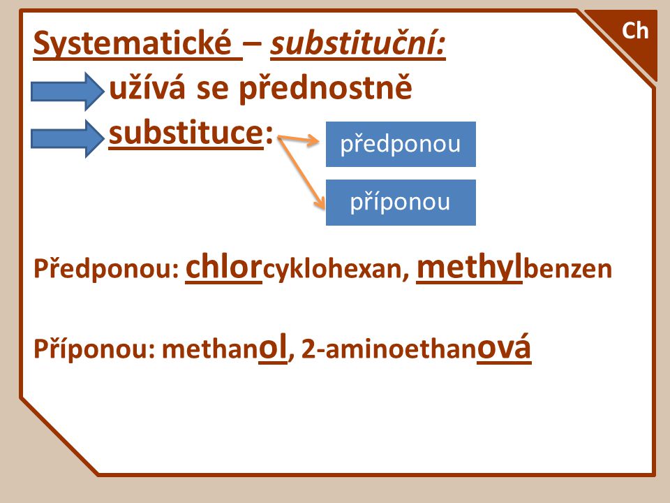 Systematické – substituční: užívá se přednostně substituce: Předponou: chlor cyklohexan, methyl benzen Příponou: methan ol, 2-aminoethan ová Ch předponou příponou