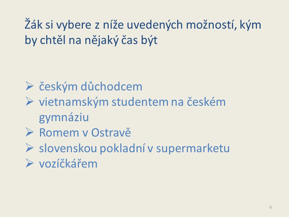 6 Žák si vybere z níže uvedených možností, kým by chtěl na nějaký čas být  českým důchodcem  vietnamským studentem na českém gymnáziu  Romem v Ostravě  slovenskou pokladní v supermarketu  vozíčkářem