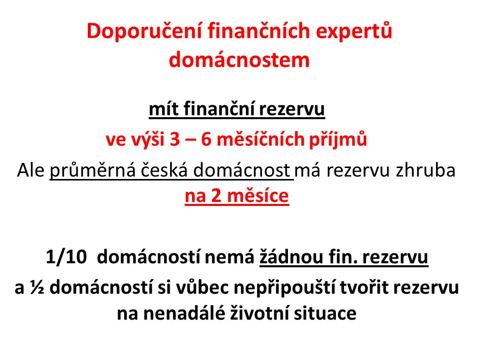 Doporučení finančních expertů domácnostem mít finanční rezervu ve výši 3 – 6 měsíčních příjmů Ale průměrná česká domácnost má rezervu zhruba na 2 měsíce 1/10 domácností nemá žádnou fin.