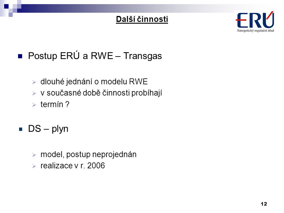 12 Další činnosti Postup ERÚ a RWE – Transgas  dlouhé jednání o modelu RWE  v současné době činnosti probíhají  termín .