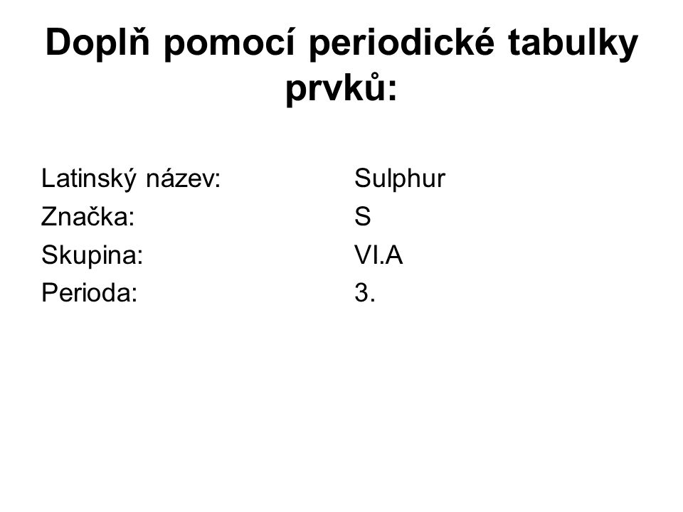 Doplň pomocí periodické tabulky prvků: Latinský název: Značka: Skupina: Perioda: Sulphur S VI.A 3.