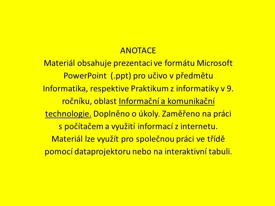 ANOTACE Materiál obsahuje prezentaci ve formátu Microsoft PowerPoint (.ppt) pro učivo v předmětu Informatika, respektive Praktikum z informatiky v 9.