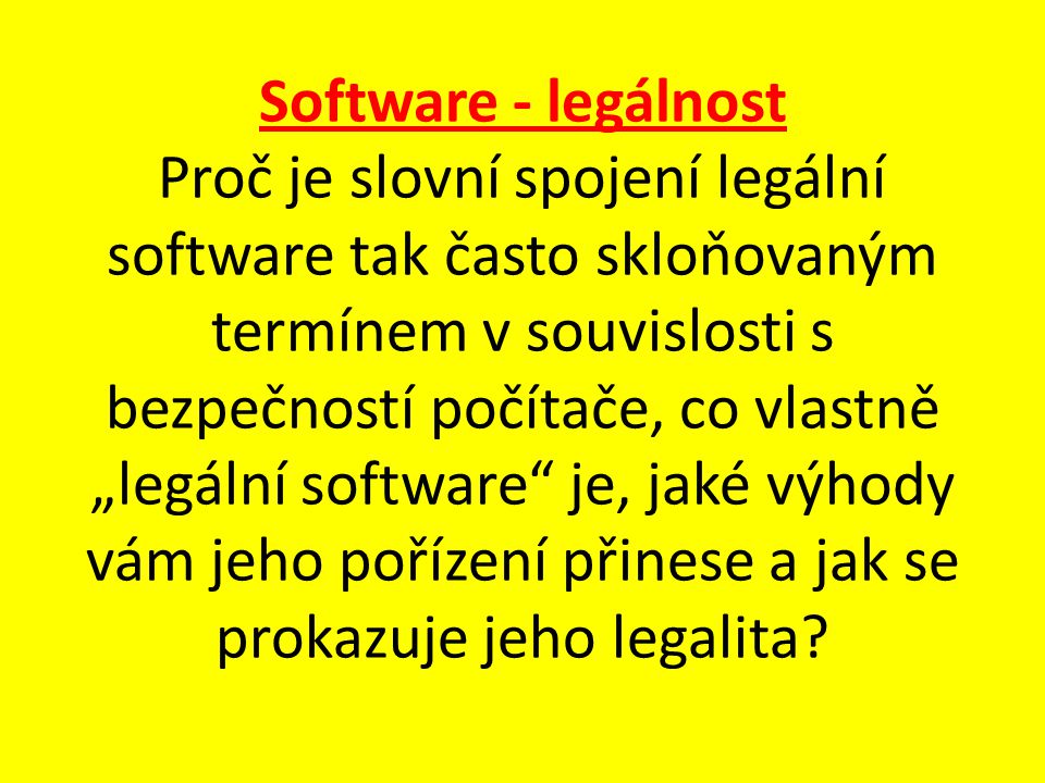 Software - legálnost Proč je slovní spojení legální software tak často skloňovaným termínem v souvislosti s bezpečností počítače, co vlastně „legální software je, jaké výhody vám jeho pořízení přinese a jak se prokazuje jeho legalita