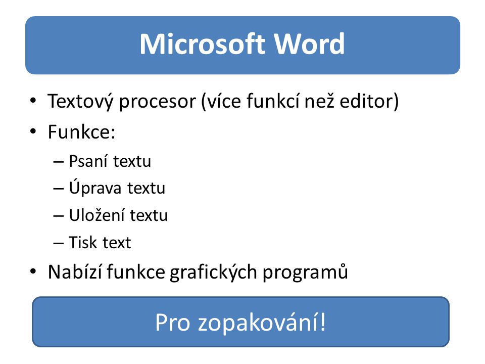 Microsoft Word Textový procesor (více funkcí než editor) Funkce: – Psaní textu – Úprava textu – Uložení textu – Tisk text Nabízí funkce grafických programů Pro zopakování!