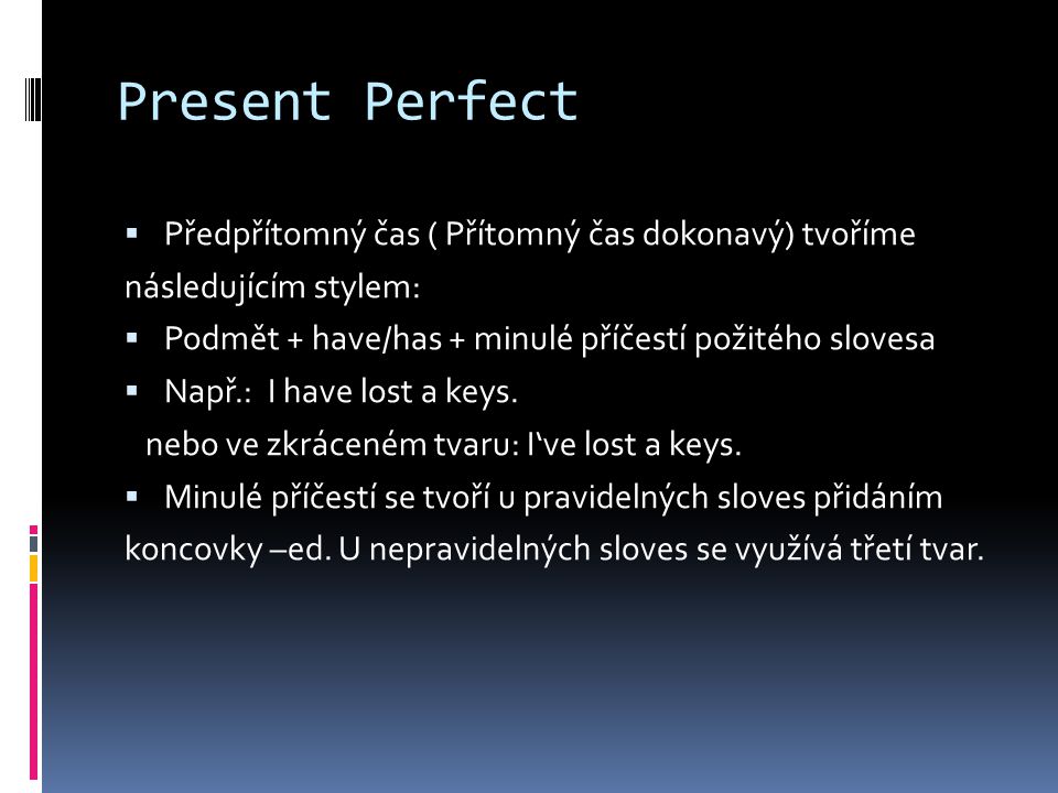 Present Perfect  Předpřítomný čas ( Přítomný čas dokonavý) tvoříme následujícím stylem:  Podmět + have/has + minulé příčestí požitého slovesa  Např.: I have lost a keys.