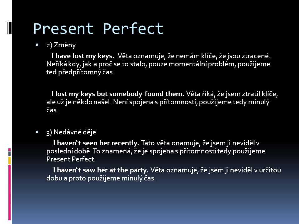 Present Perfect  2) Změny I have lost my keys. Věta oznamuje, že nemám klíče, že jsou ztracené.