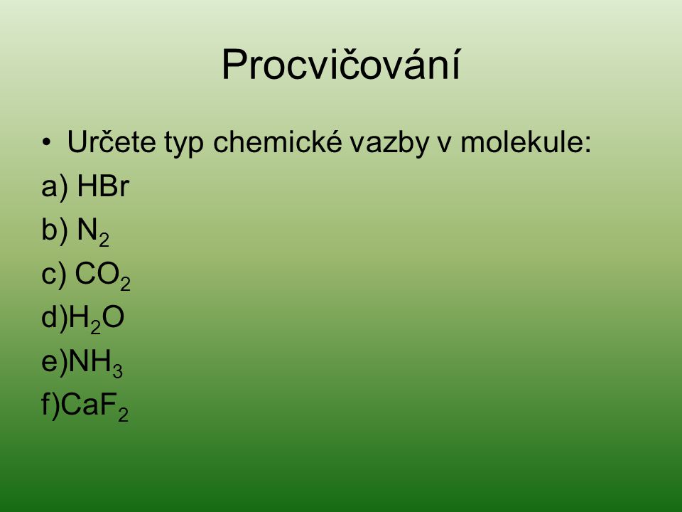 Procvičování Určete typ chemické vazby v molekule: a) HBr b) N 2 c) CO 2 d)H 2 O e)NH 3 f)CaF 2
