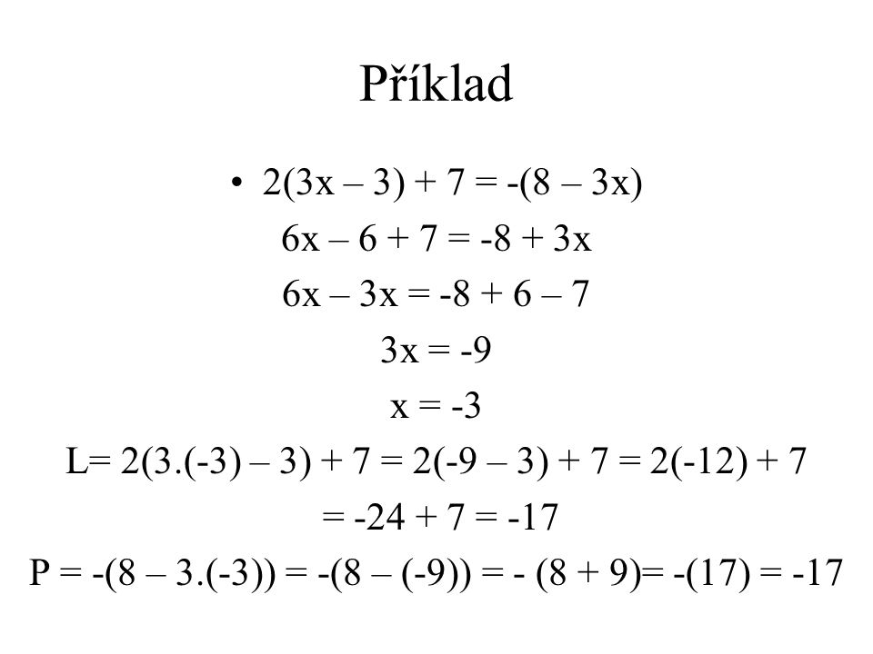 Příklad 2(3x – 3) + 7 = -(8 – 3x) 6x – = x 6x – 3x = – 7 3x = -9 x = -3 L= 2(3.(-3) – 3) + 7 = 2(-9 – 3) + 7 = 2(-12) + 7 = = -17 P = -(8 – 3.(-3)) = -(8 – (-9)) = - (8 + 9)= -(17) = -17
