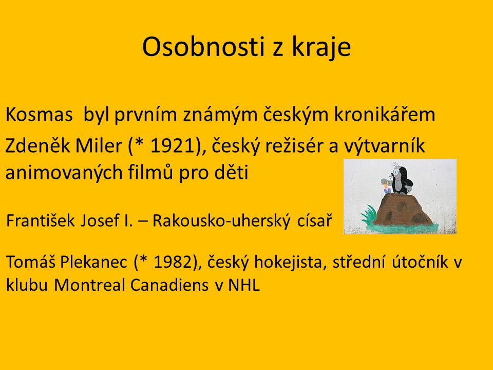 Osobnosti z kraje Kosmas byl prvním známým českým kronikářem Zdeněk Miler (* 1921), český režisér a výtvarník animovaných filmů pro děti Tomáš Plekanec (* 1982), český hokejista, střední útočník v klubu Montreal Canadiens v NHL František Josef I.