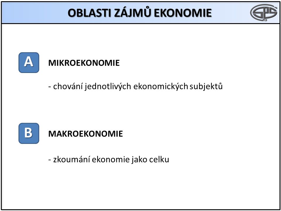 OBLASTI ZÁJMŮ EKONOMIE A B MIKROEKONOMIE MAKROEKONOMIE - chování jednotlivých ekonomických subjektů - zkoumání ekonomie jako celku