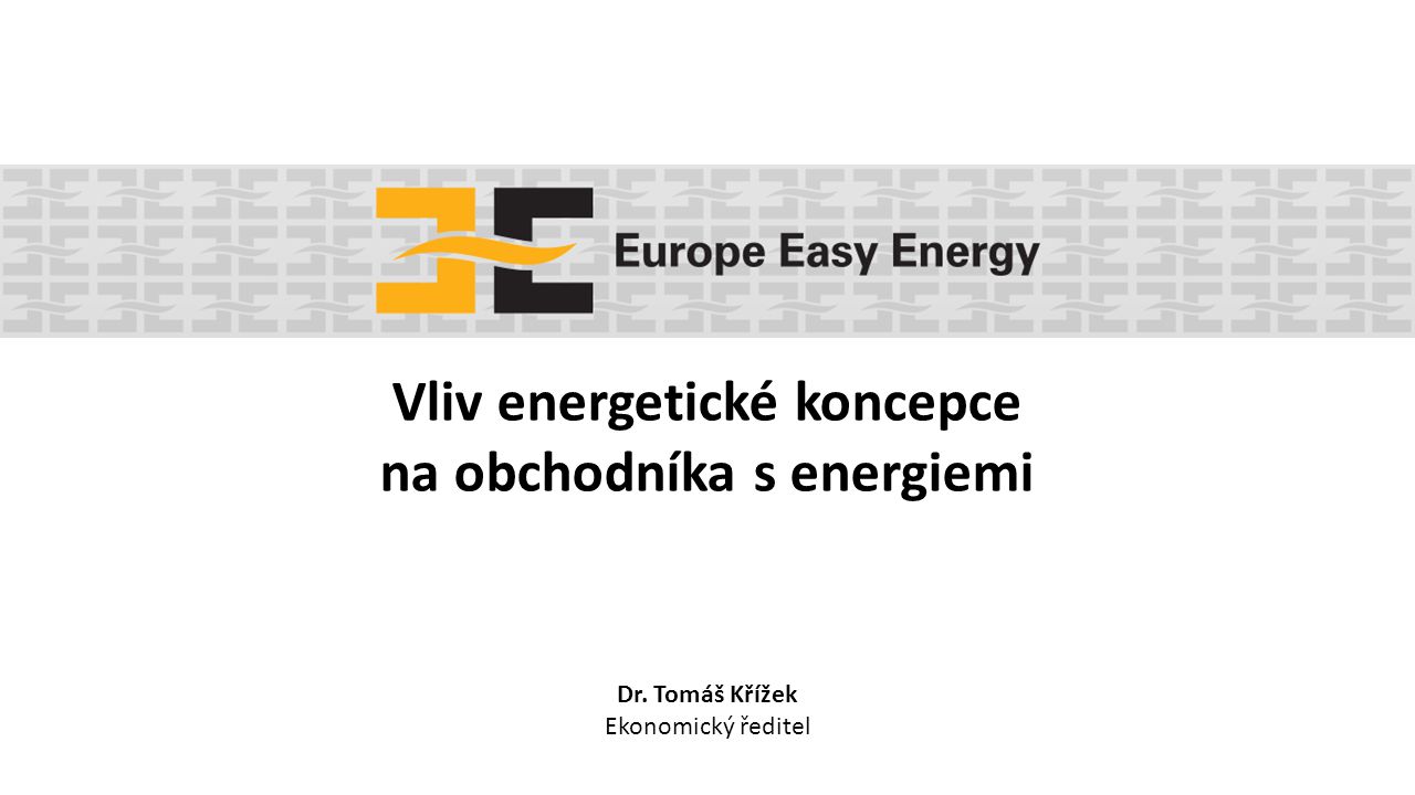 Vliv energetické koncepce na obchodníka s energiemi Dr. Tomáš Křížek Ekonomický ředitel
