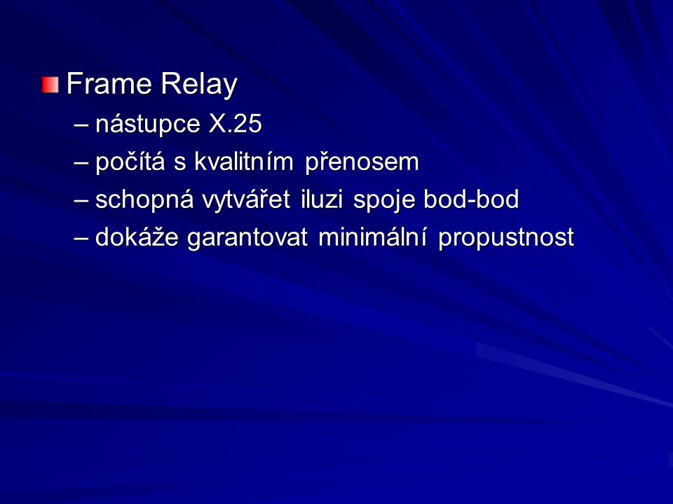 Frame Relay –nástupce X.25 –počítá s kvalitním přenosem –schopná vytvářet iluzi spoje bod-bod –dokáže garantovat minimální propustnost