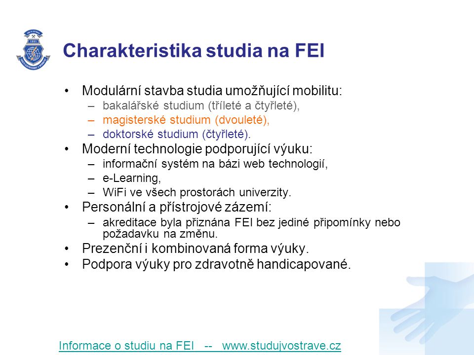 Charakteristika studia na FEI Modulární stavba studia umožňující mobilitu: –bakalářské studium (tříleté a čtyřleté), –magisterské studium (dvouleté), –doktorské studium (čtyřleté).