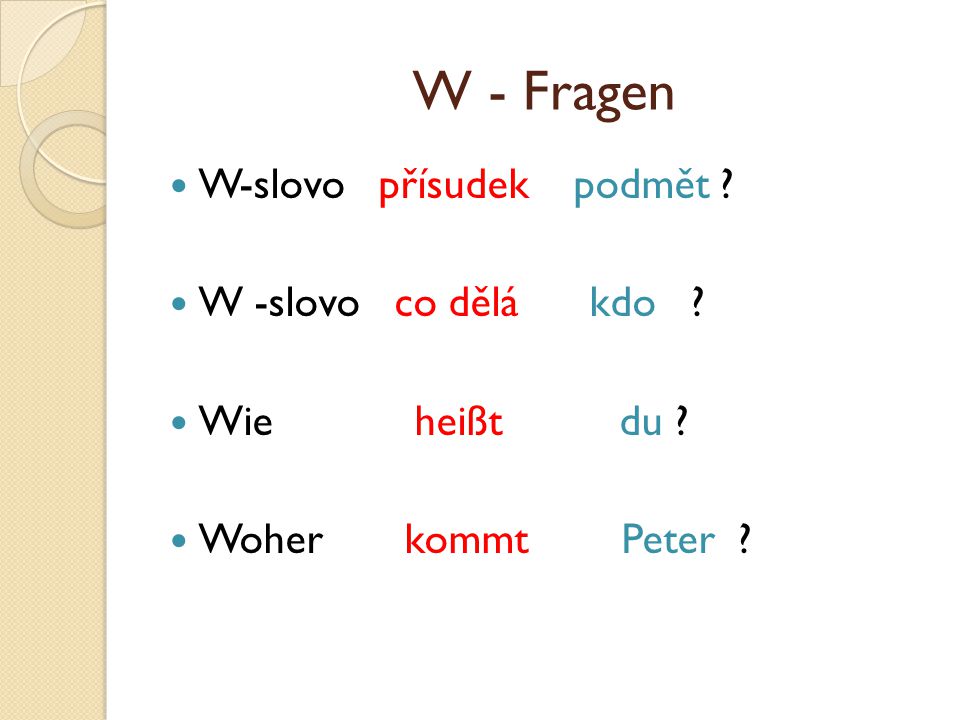 W - Fragen W-slovo přísudek podmět W -slovo co dělá kdo Wie heißt du Woher kommt Peter