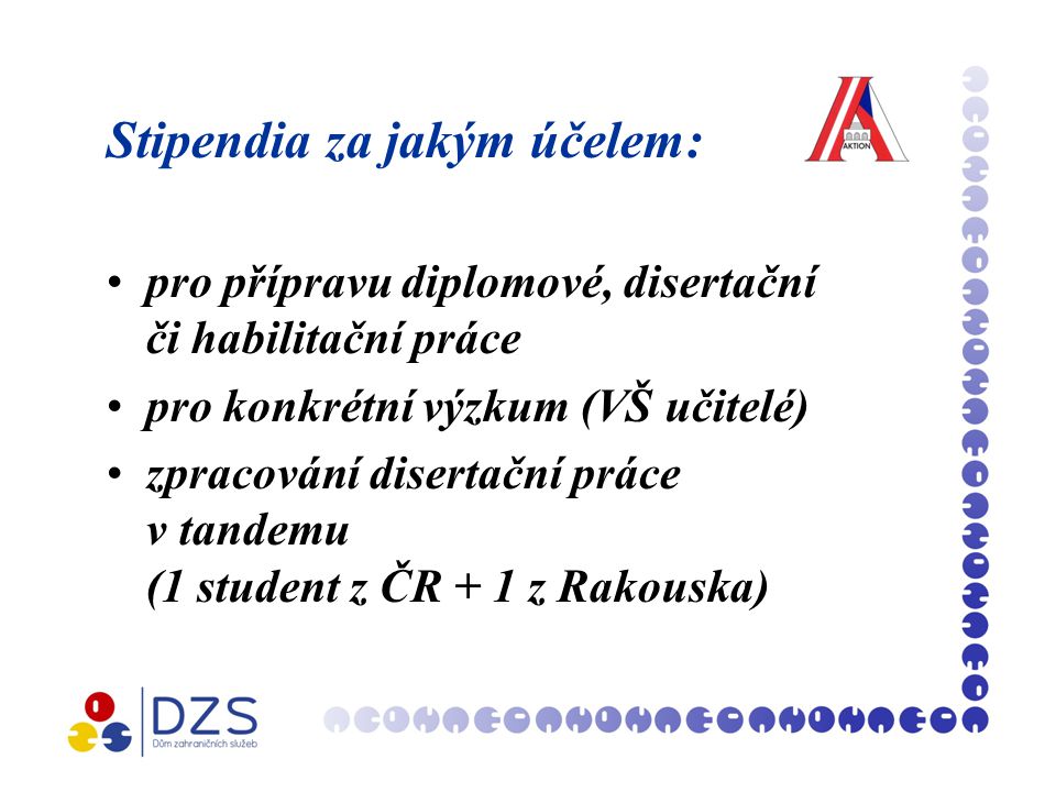 Stipendia za jakým účelem: pro přípravu diplomové, disertační či habilitační práce pro konkrétní výzkum (VŠ učitelé) zpracování disertační práce v tandemu (1 student z ČR + 1 z Rakouska)