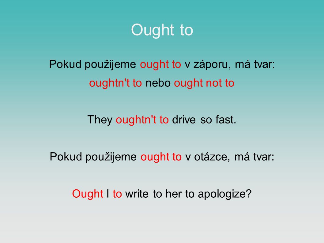 Ought to Pokud použijeme ought to v záporu, má tvar: oughtn t to nebo ought not to They oughtn t to drive so fast.