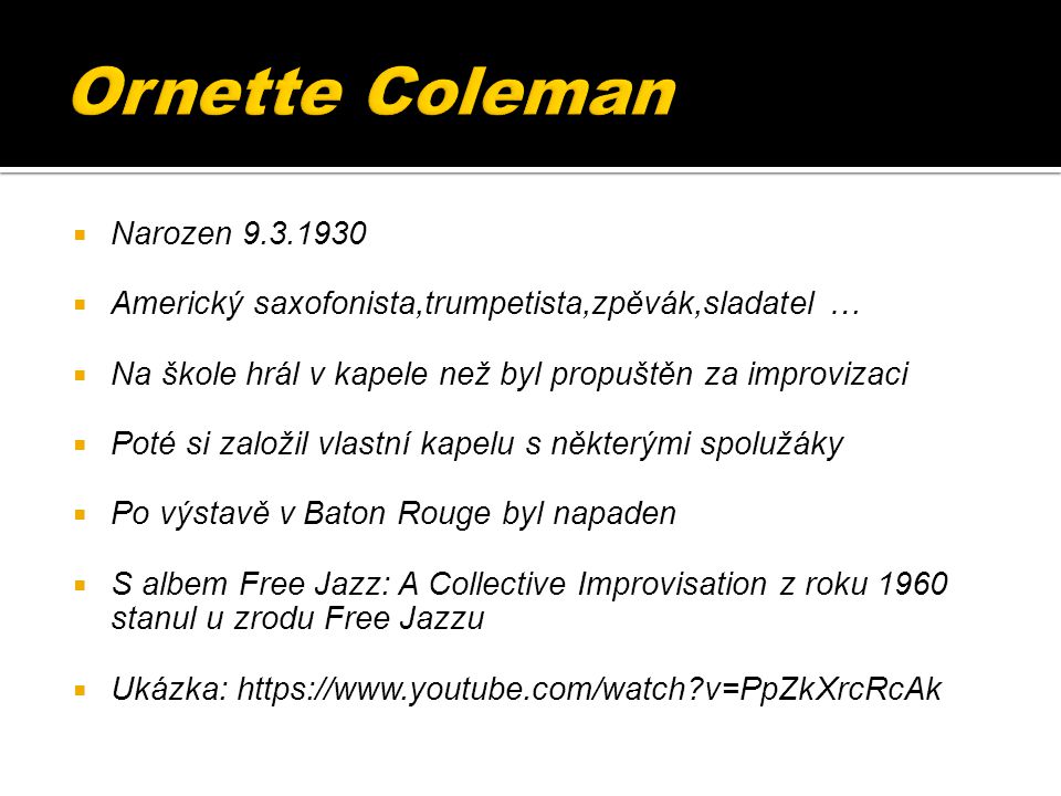  Narozen  Americký saxofonista,trumpetista,zpěvák,sladatel …  Na škole hrál v kapele než byl propuštěn za improvizaci  Poté si založil vlastní kapelu s některými spolužáky  Po výstavě v Baton Rouge byl napaden  S albem Free Jazz: A Collective Improvisation z roku 1960 stanul u zrodu Free Jazzu  Ukázka:   v=PpZkXrcRcAk