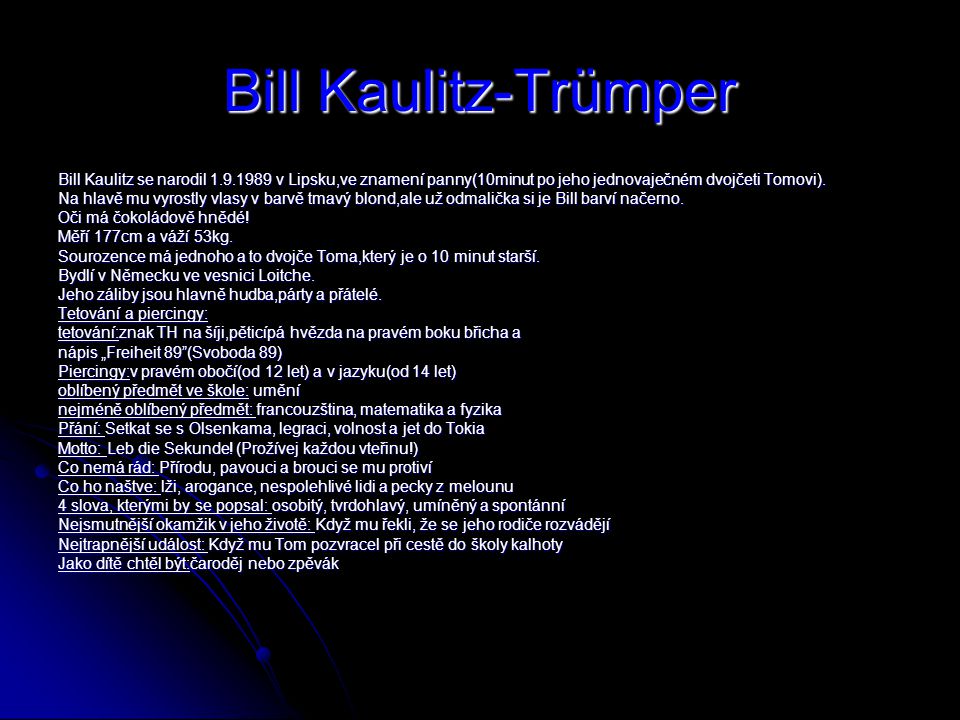 Bill Kaulitz-Trümper Bill Kaulitz se narodil v Lipsku,ve znamení panny(10minut po jeho jednovaječném dvojčeti Tomovi).