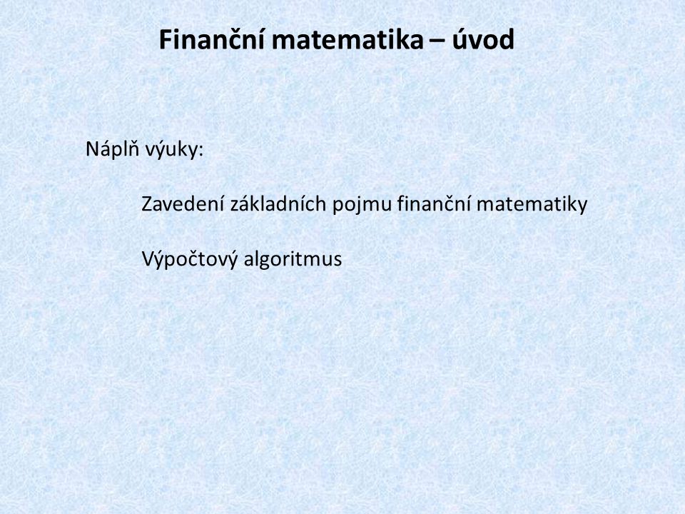 Finanční matematika – úvod Náplň výuky: Zavedení základních pojmu finanční matematiky Výpočtový algoritmus