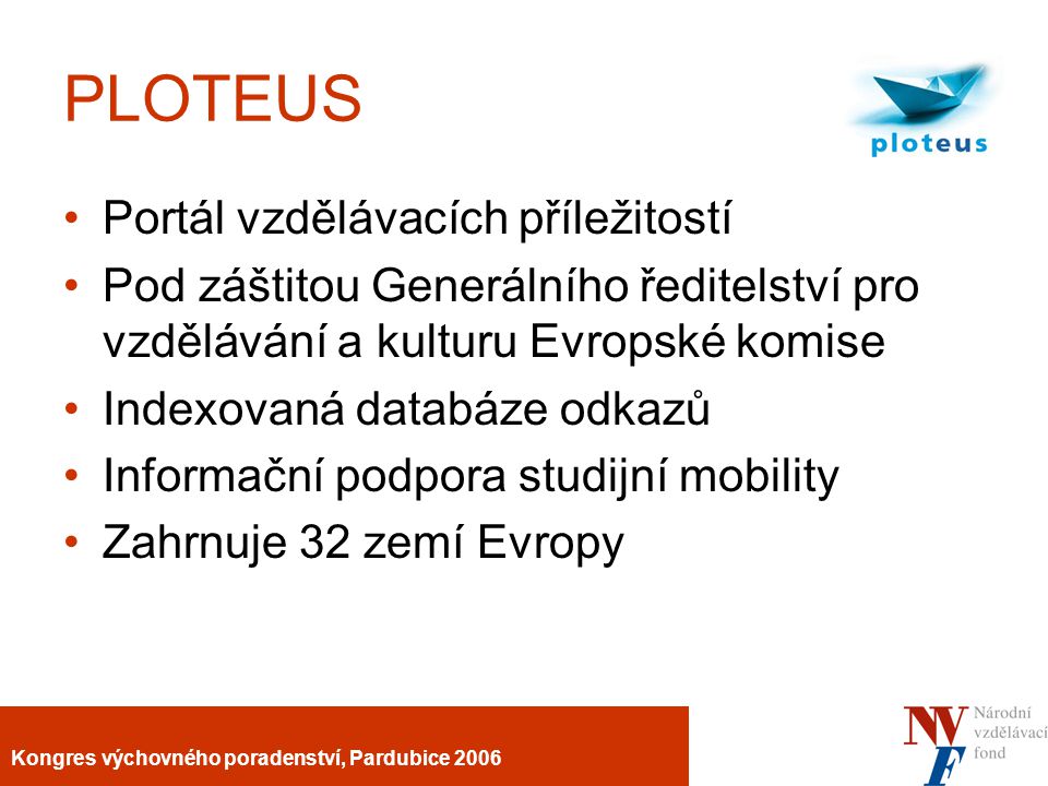 Kongres výchovného poradenství, Pardubice 2006 PLOTEUS Portál vzdělávacích příležitostí Pod záštitou Generálního ředitelství pro vzdělávání a kulturu Evropské komise Indexovaná databáze odkazů Informační podpora studijní mobility Zahrnuje 32 zemí Evropy