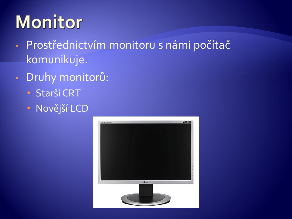 Prostřednictvím monitoru s námi počítač komunikuje. Druhy monitorů: Starší CRT Novější LCD